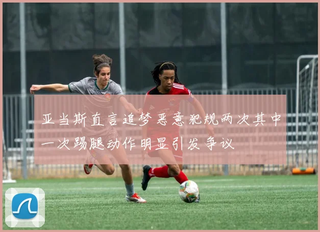 亚当斯直言追梦恶意犯规两次其中一次踢腿动作明显引发争议